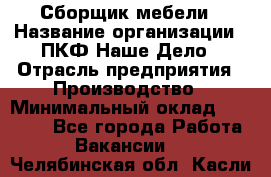 Сборщик мебели › Название организации ­ ПКФ Наше Дело › Отрасль предприятия ­ Производство › Минимальный оклад ­ 30 000 - Все города Работа » Вакансии   . Челябинская обл.,Касли г.